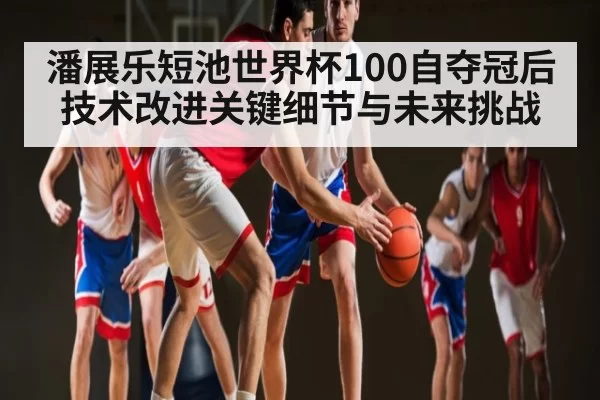 潘展乐短池世界杯100自夺冠后技术改进关键细节与未来挑战